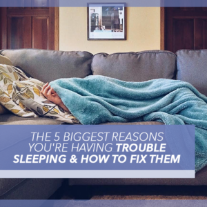 The 5 Biggest Reasons You’re Having Trouble Sleeping & How to Fix Them