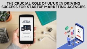 The Crucial Role of UI/UX in Driving Success for Startup Marketing Agencies