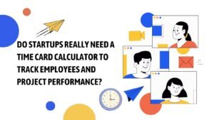 Do Startups Need a Time Card Calculator to Track Employees and Project Performance?