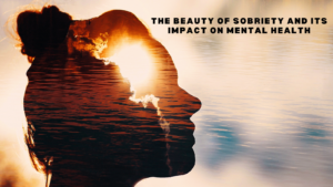 The Beauty of Sobriety and Its Impact on Mental Health