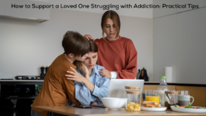 How to Support a Loved One Struggling with Addiction: Practical Tips
